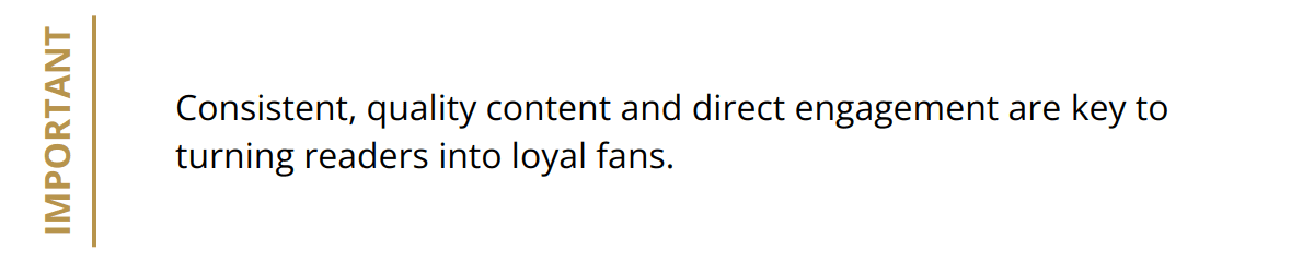 Important - Consistent, quality content and direct engagement are key to turning readers into loyal fans.