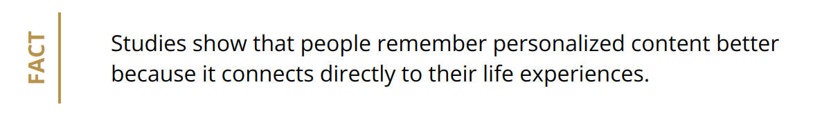 Fact - Studies show that people remember personalized content better because it connects directly to their life experiences.